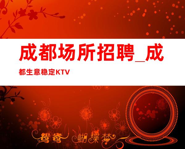 成都场所招聘_成都生意稳定KTV薪水高饮酒少策驽砺钝