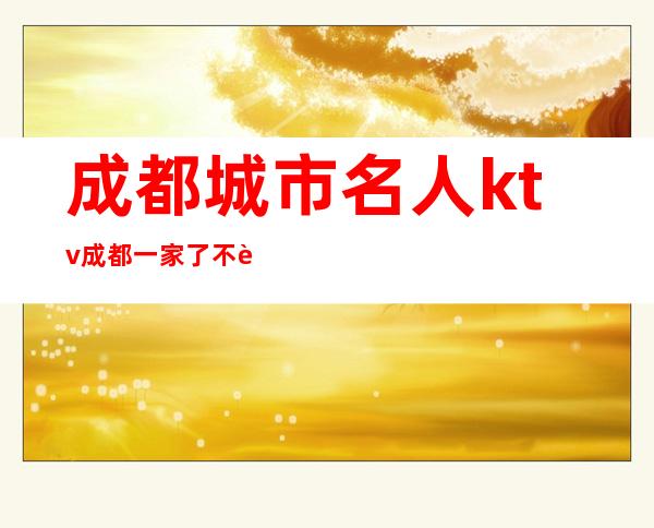 成都城市名人ktv成都一家了不起的名气夜总会预定