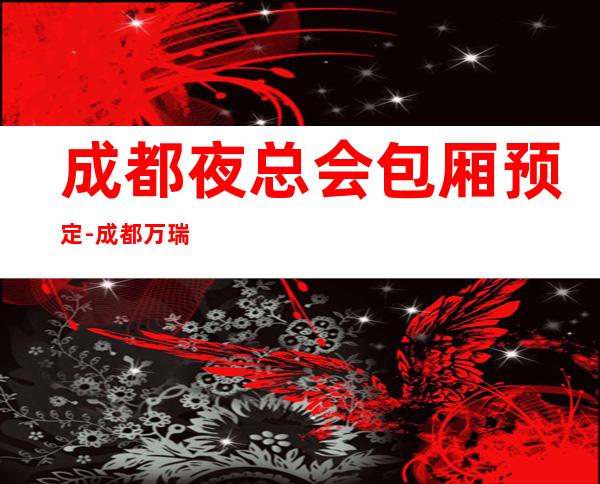 成都夜总会包厢预定-成都万瑞汇ktv-宴请招待场所 – 成都金堂商务KTV