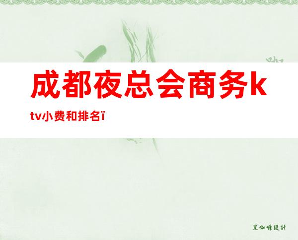 成都夜总会商务ktv小费和排名（成都高档ktv夜总会排名）