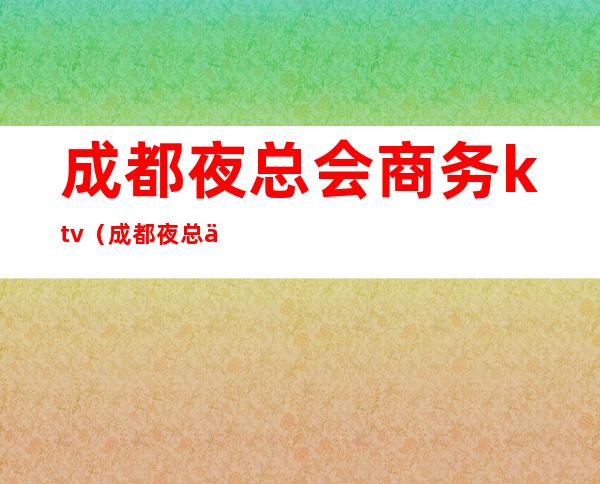 成都夜总会商务ktv（成都夜总会商务KTV百姓知道）