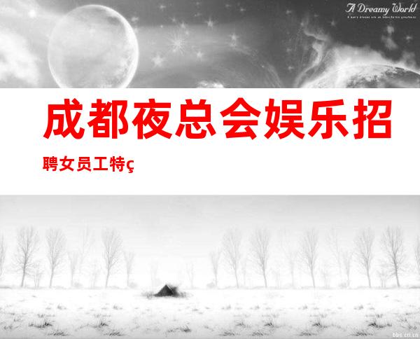 成都夜总会娱乐招聘女员工特生意好-新的选择新的开始