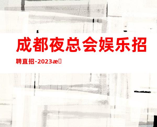 成都夜总会娱乐招聘直招-2023无疫情每天稳定收入