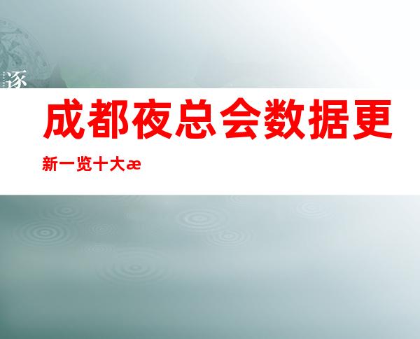 成都夜总会数据更新一览十大成都夜总会及娱乐会所总结