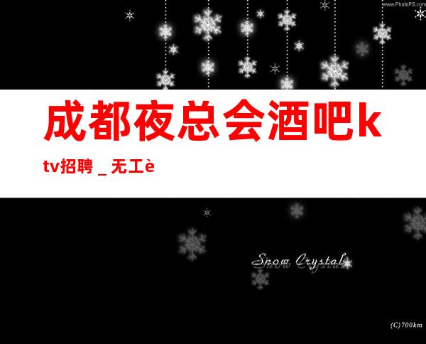 成都夜总会酒吧ktv招聘＿无工装、杂费