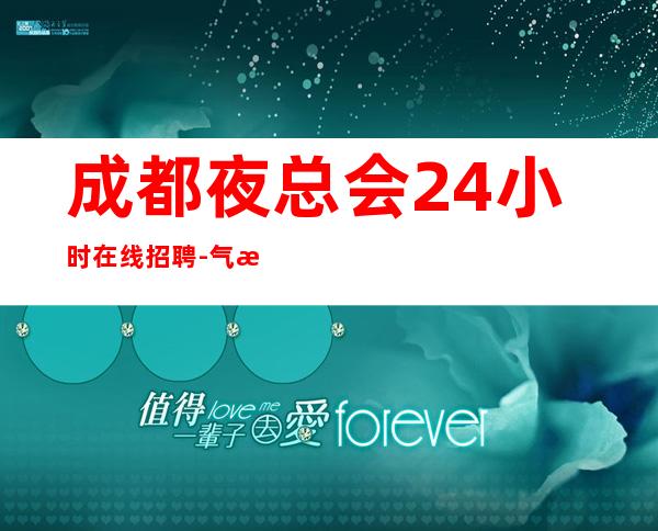 成都夜总会24小时在线招聘-气氛全年正常营业无整