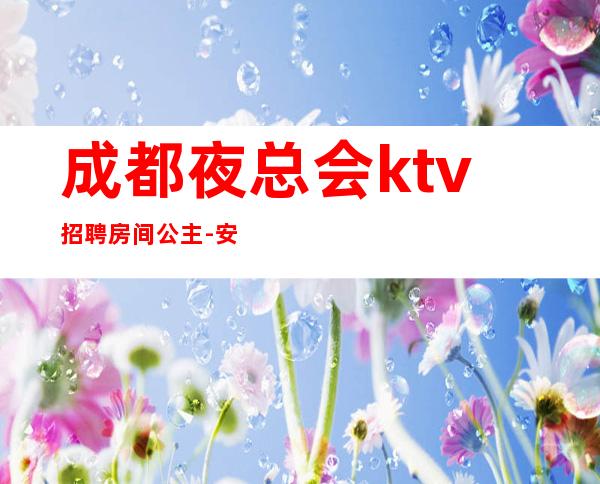 成都夜总会ktv招聘房间公主-安心上班无任何费用