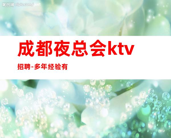 成都夜总会ktv招聘-多年经验有保障赚轻松