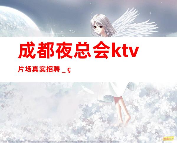 成都夜总会ktv片场真实招聘＿素场赚轻松薪资-20起步