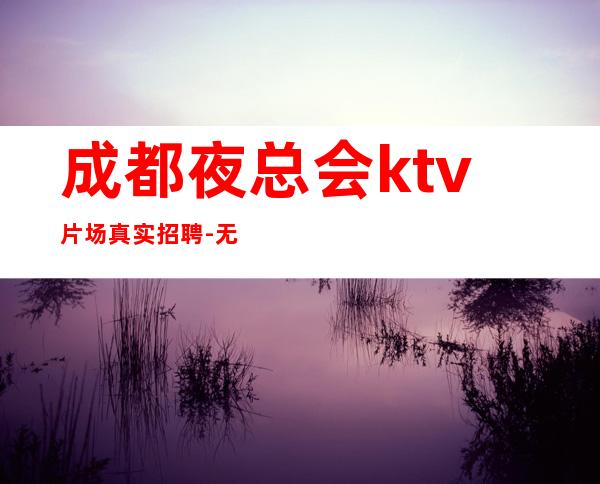 成都夜总会ktv片场真实招聘-无压力新人来