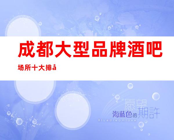 成都大型品牌酒吧场所十大排名，成都特高好玩酒吧攻略