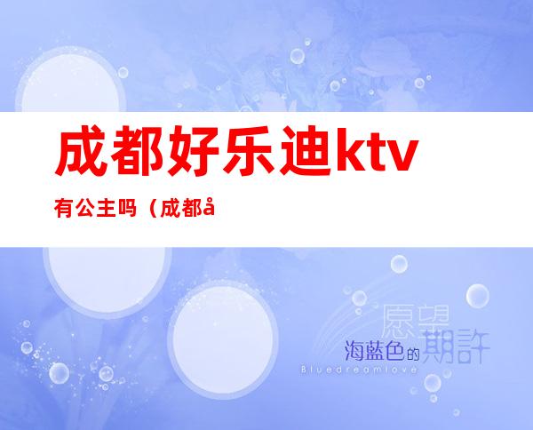 成都好乐迪ktv有公主吗（成都卡乐迪ktv）