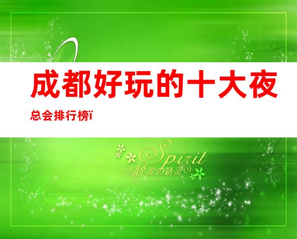 成都好玩的十大夜总会排行榜,有了这篇文章不会踩空