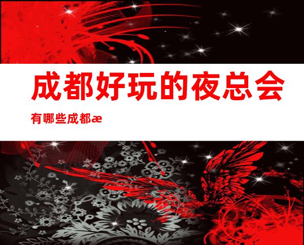 成都好玩的夜总会有哪些?成都更高夜总会商务ktv会所预定消费