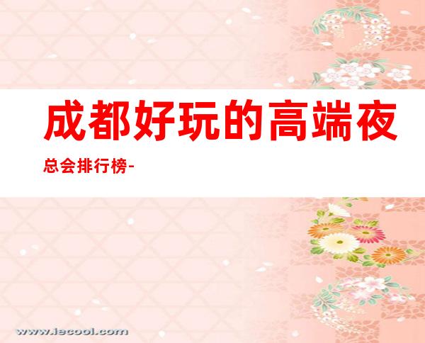 成都好玩的高端夜总会排行榜-成都夜总会欢迎您！