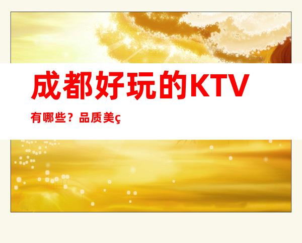 成都好玩的KTV有哪些？品质美玩出新花样