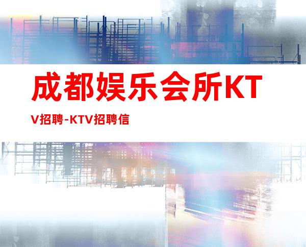 成都娱乐会所KTV招聘-KTV招聘信息（人员紧缺）