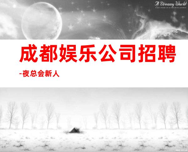 成都娱乐公司招聘-夜总会新人求职信息一看就明白