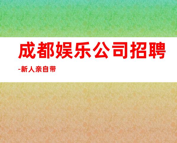成都娱乐公司招聘-新人亲自带保证上班率