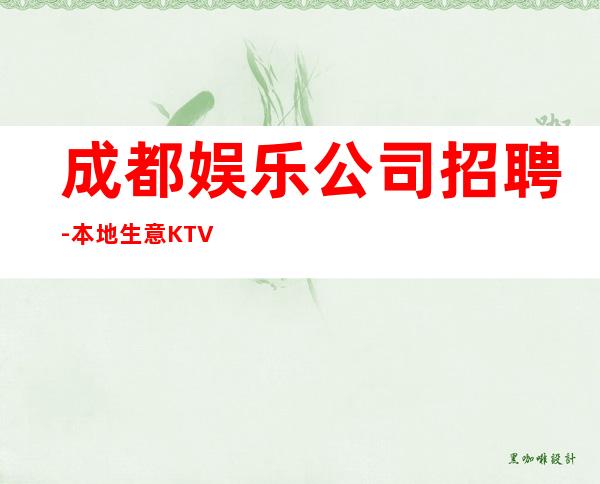 成都娱乐公司招聘-本地生意KTV-门槛低主推新人