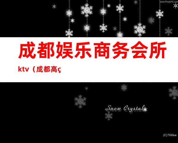 成都娱乐商务会所ktv（成都高端娱乐场所）