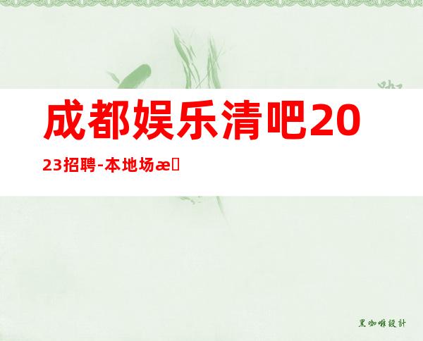 成都娱乐清吧2023招聘-本地场所招聘哪里高？