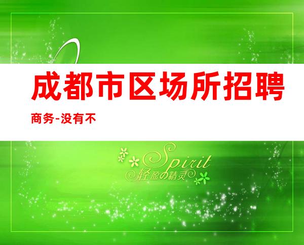 成都市区场所招聘商务-没有不会干的事-高档场所招聘