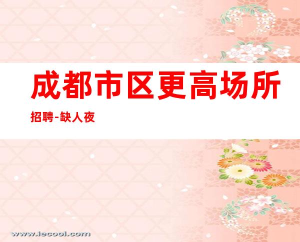 成都市区更高场所招聘-缺人夜总会急聘起步促销员