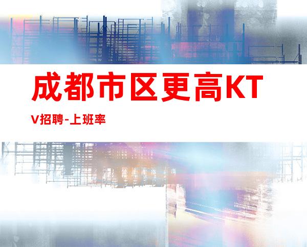 成都市区更高KTV招聘-上班率%