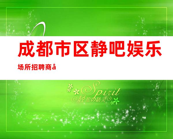 成都市区静吧娱乐场所招聘商务-多年经验有保障赚轻松