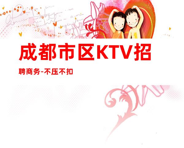 成都市区KTV招聘商务-不压不扣来去自由