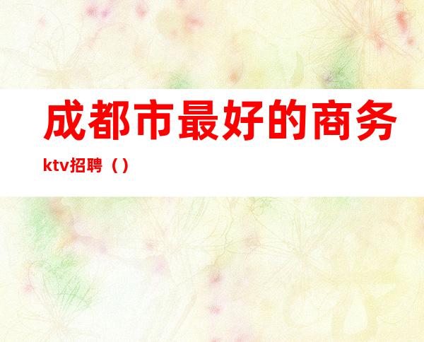 成都市最好的商务ktv招聘（）