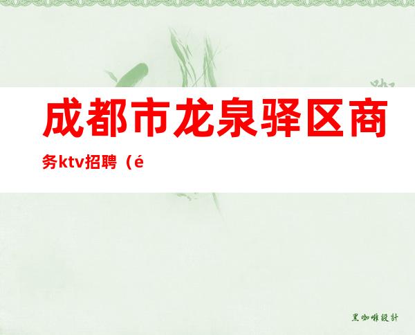 成都市龙泉驿区商务ktv招聘（龙泉驿ktv招聘信息）