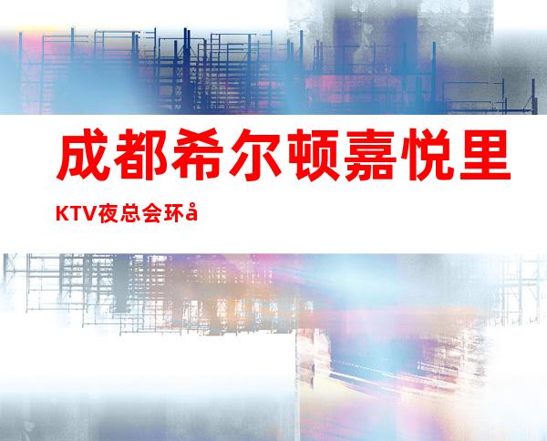 成都希尔顿嘉悦里KTV夜总会环境好吗?档次消费高不高?