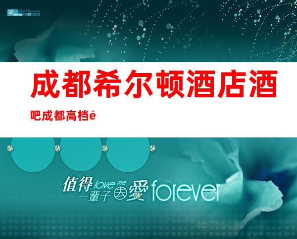 成都希尔顿酒店酒吧成都高档酒吧你值得拥有排名前十