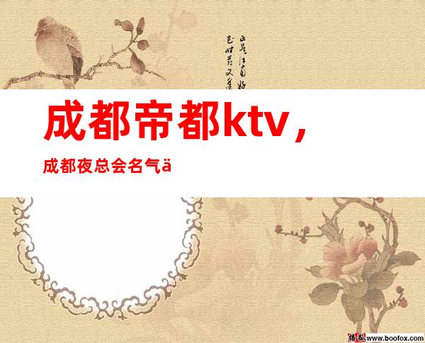 成都帝都ktv，成都夜总会名气不小，ktv颜子超乎你想象