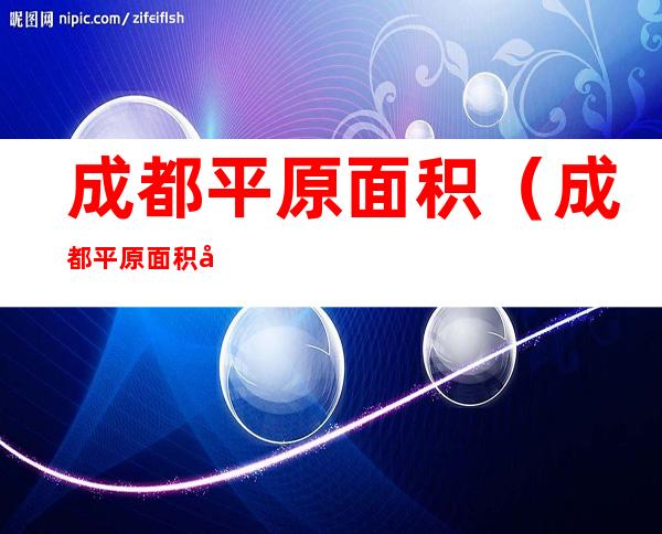 成都平原面积（成都平原面积和陕西省关中平原那个面积大?）