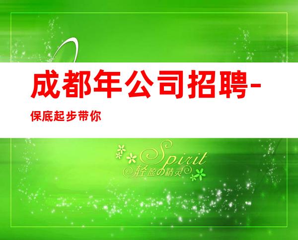 成都年公司招聘-保底起步带你赚钱治愈一切矫情