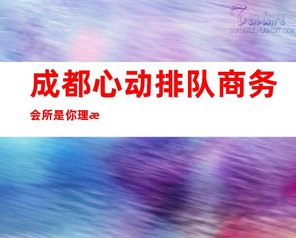 成都心动排队商务会所是你理想型的-成都酒吧卡座预订信息