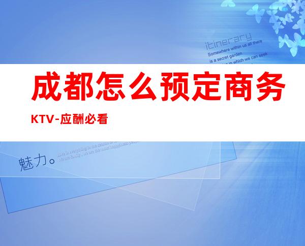 成都怎么预定商务KTV-应酬必看-KTV订房流程