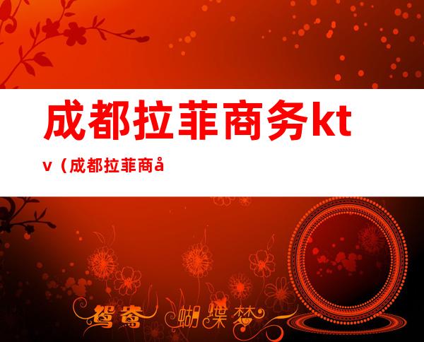 成都拉菲商务ktv（成都拉菲商务夜总会是不是脱场）