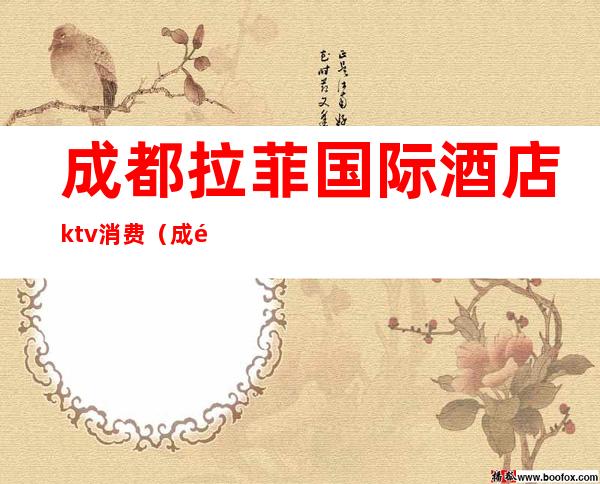 成都拉菲国际酒店ktv消费（成都丽诗国际ktv）