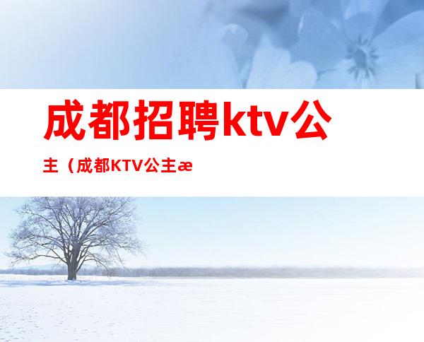 成都招聘ktv公主（成都KTV公主招聘）