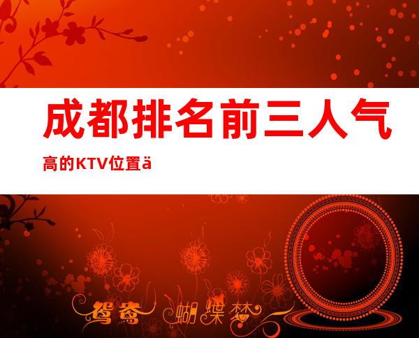 成都排名前三人气高的KTV位置信息一览 – 成都新都商务KTV