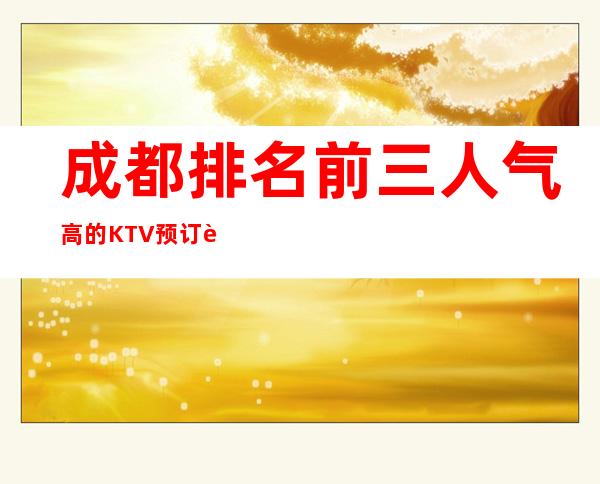 成都排名前三人气高的KTV预订详情一览表 – 成都新都商务KTV