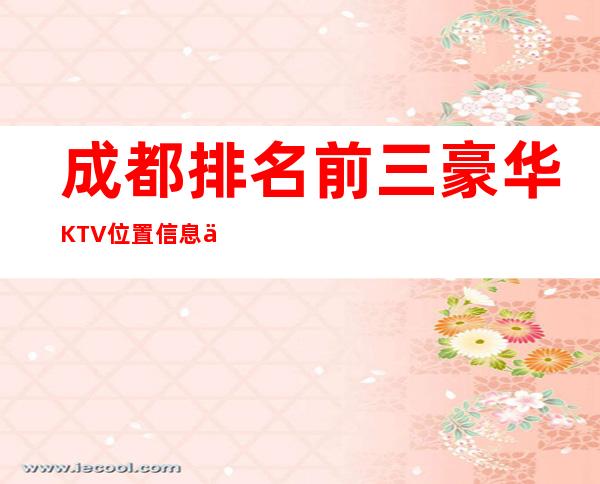 成都排名前三豪华KTV位置信息一览 – 成都邛崃商务KTV