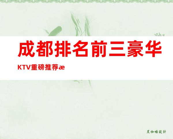 成都排名前三豪华KTV重磅推荐排行榜 – 成都高新商务KTV