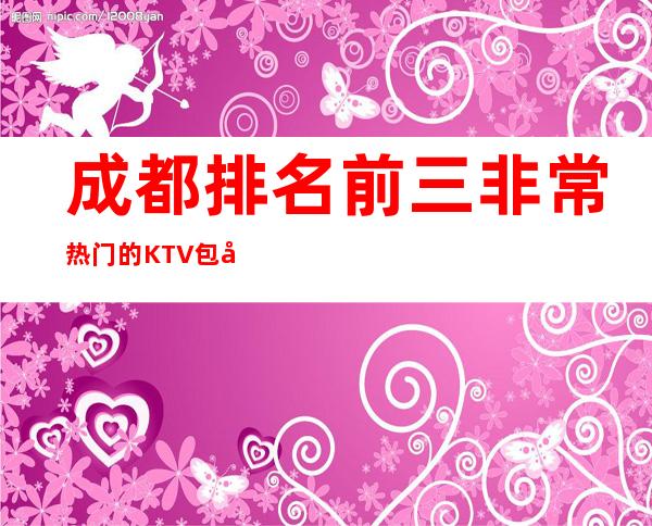 成都排名前三非常热门的KTV包厢预定榜 – 成都高新西区商务KTV