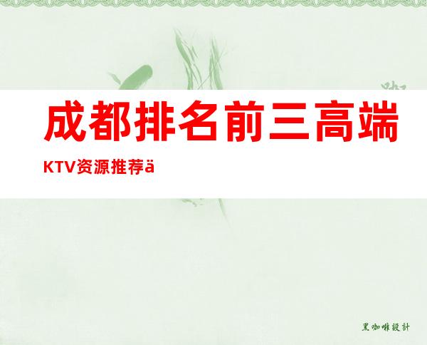 成都排名前三高端KTV资源推荐一览表 – 成都双流商务KTV