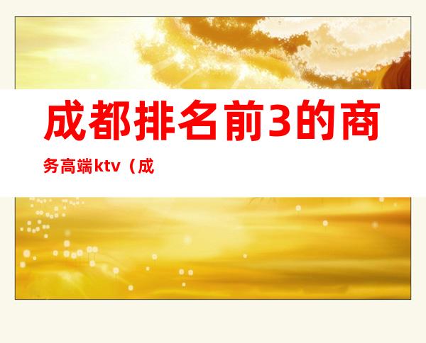 成都排名前3的商务高端ktv（成都商务公司哪家好?）